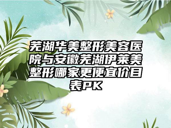 芜湖华美整形美容医院与安徽芜湖伊莱美整形哪家更便宜价目表PK