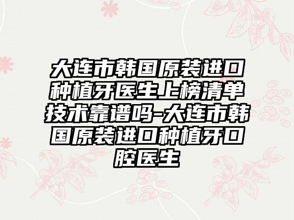 大连市韩国原装进口种植牙医生上榜清单技术靠谱吗-大连市韩国原装进口种植牙口腔医生
