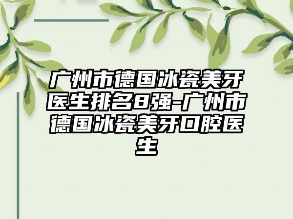 广州市德国冰瓷美牙医生排名8强-广州市德国冰瓷美牙口腔医生
