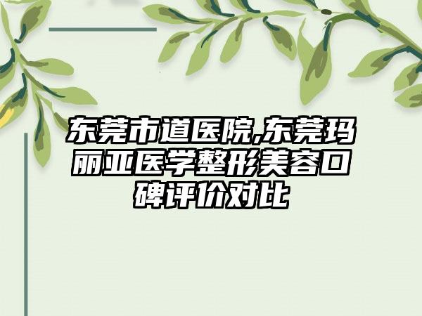 东莞市道医院,东莞玛丽亚医学整形美容口碑评价对比