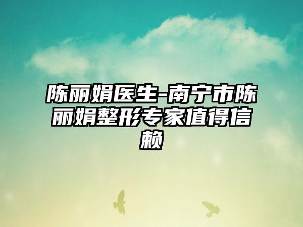 陈丽娟医生-南宁市陈丽娟整形专家值得信赖