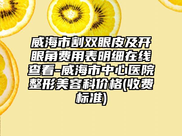 威海市割双眼皮及开眼角费用表明细在线查看-威海市中心医院整形美容科价格(收费标准)
