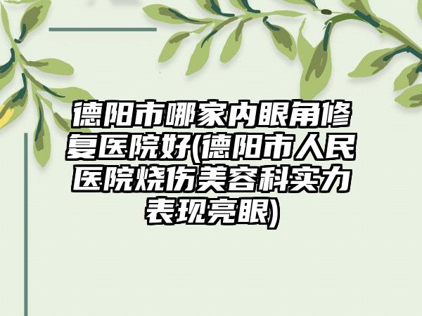 德阳市哪家内眼角修复医院好(德阳市人民医院烧伤美容科实力表现亮眼)