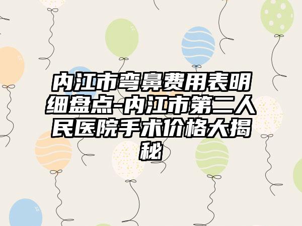 内江市弯鼻费用表明细盘点-内江市第二人民医院手术价格大揭秘