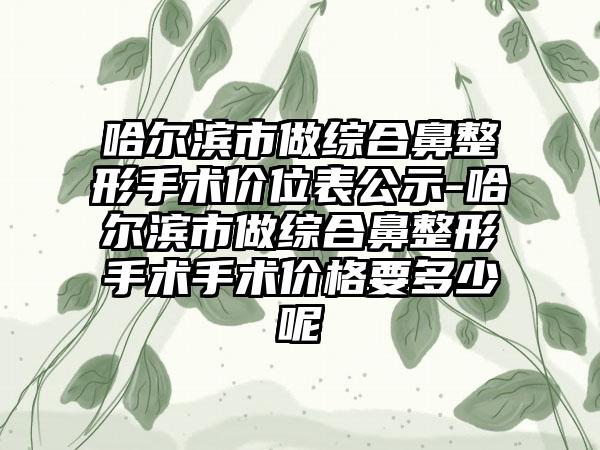 哈尔滨市做综合鼻整形手术价位表公示-哈尔滨市做综合鼻整形手术手术价格要多少呢