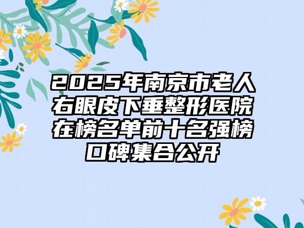 2025年南京市老人右眼皮下垂整形医院在榜名单前十名强榜口碑集合公开