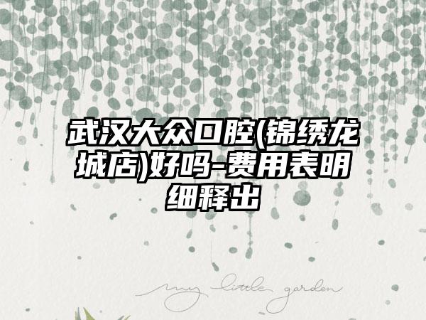 武汉大众口腔(锦绣龙城店)好吗-费用表明细释出