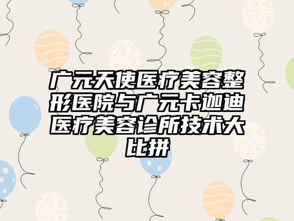 广元天使医疗美容整形医院与广元卡迦迪医疗美容诊所技术大比拼