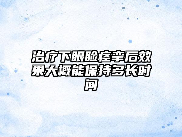 治疗下眼睑痉挛后效果大概能保持多长时间