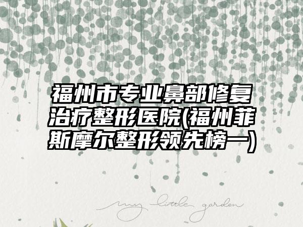 福州市专业鼻部修复治疗整形医院(福州菲斯摩尔整形领先榜一)