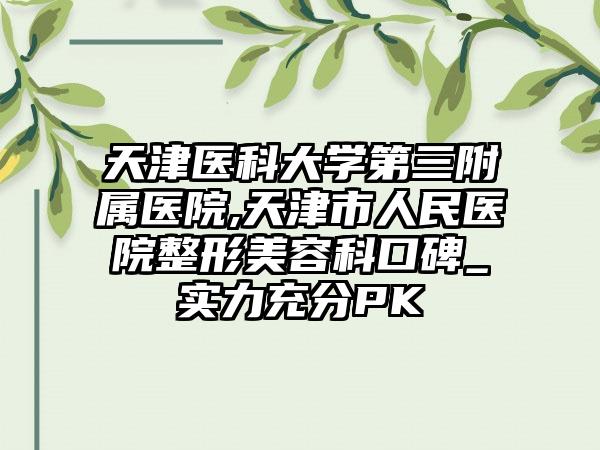 天津医科大学第三附属医院,天津市人民医院整形美容科口碑_实力充分PK