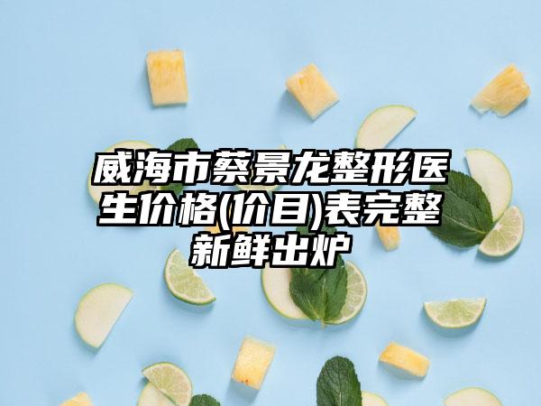 威海市蔡景龙整形医生价格(价目)表完整新鲜出炉