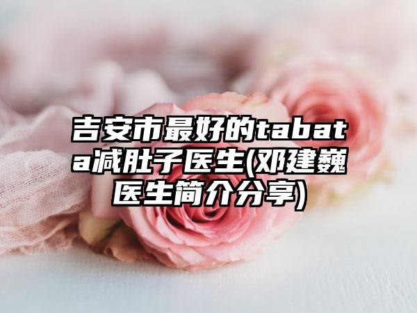 吉安市最好的tabata减肚子医生(邓建巍医生简介分享)