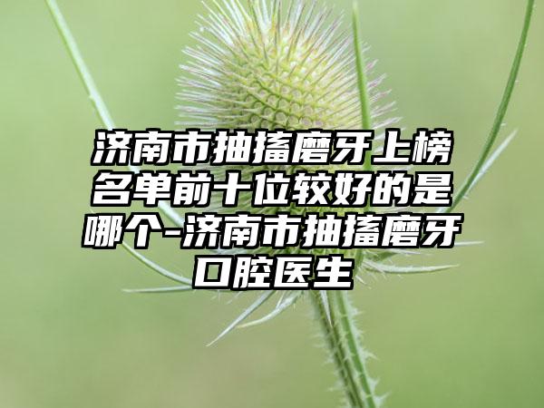 济南市抽搐磨牙上榜名单前十位较好的是哪个-济南市抽搐磨牙口腔医生