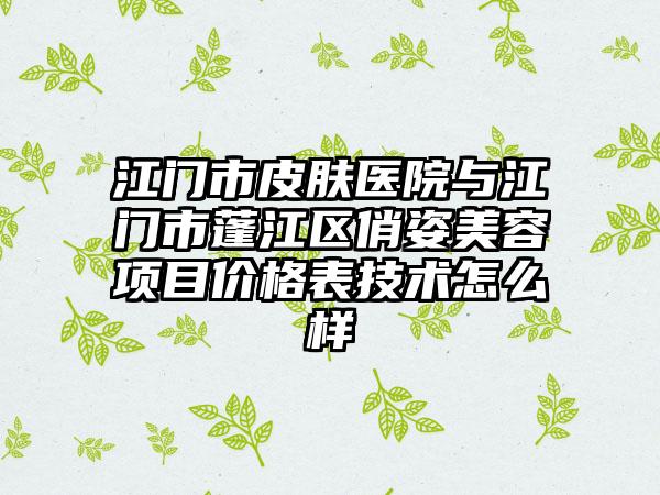 江门市皮肤医院与江门市蓬江区俏姿美容项目价格表技术怎么样