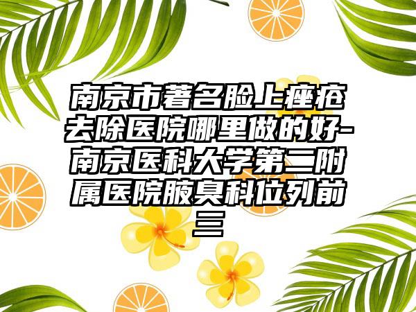 南京市著名脸上痤疮去除医院哪里做的好-南京医科大学第二附属医院腋臭科位列前三