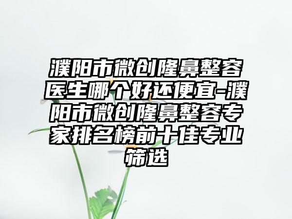 濮阳市微创隆鼻整容医生哪个好还便宜-濮阳市微创隆鼻整容专家排名榜前十佳专业筛选