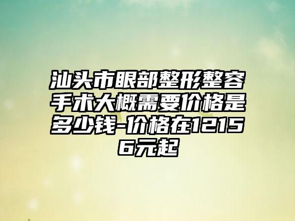 汕头市眼部整形整容手术大概需要价格是多少钱-价格在12156元起