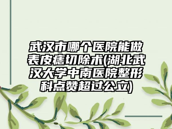 武汉市哪个医院能做表皮痣切除术(湖北武汉大学中南医院整形科点赞超过公立)