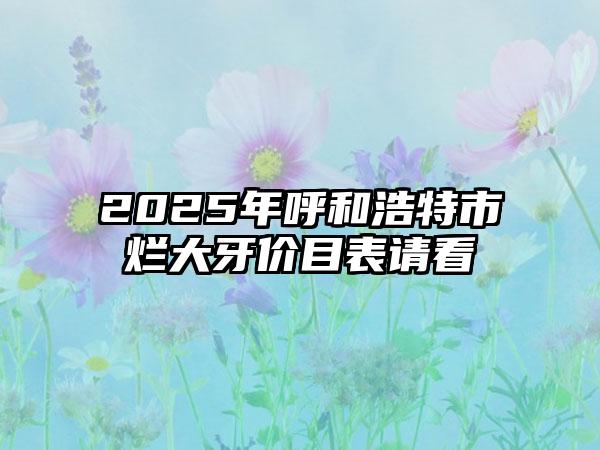 2025年呼和浩特市烂大牙价目表请看