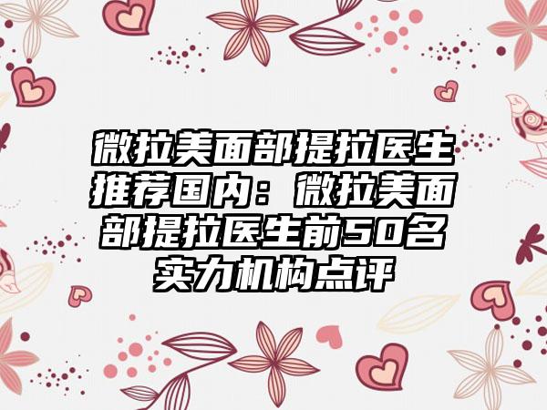 微拉美面部提拉医生推荐国内：微拉美面部提拉医生前50名实力机构点评