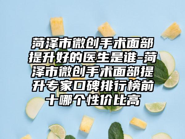 菏泽市微创手术面部提升好的医生是谁-菏泽市微创手术面部提升专家口碑排行榜前十哪个性价比高