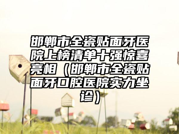 邯郸市全瓷贴面牙医院上榜清单十强惊喜亮相（邯郸市全瓷贴面牙口腔医院实力坐诊）