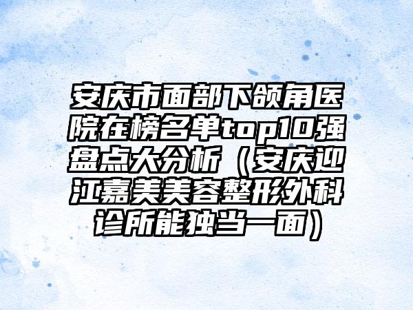 安庆市面部下颌角医院在榜名单top10强盘点大分析（安庆迎江嘉美美容整形外科诊所能独当一面）