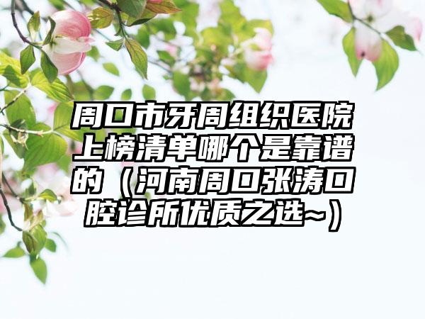 周口市牙周组织医院上榜清单哪个是靠谱的（河南周口张涛口腔诊所优质之选~）