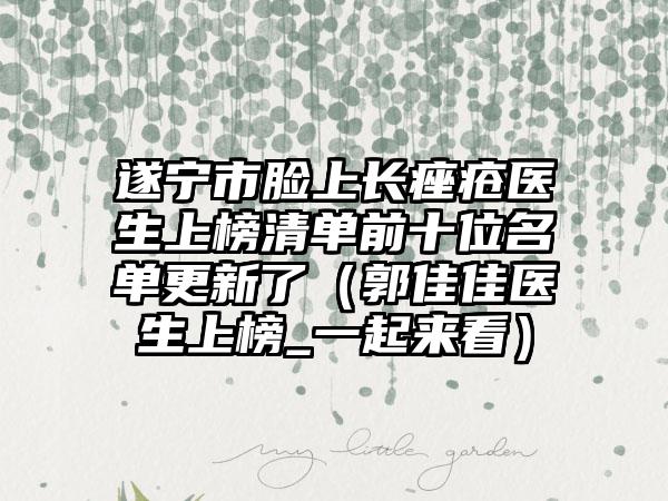 遂宁市脸上长痤疮医生上榜清单前十位名单更新了（郭佳佳医生上榜_一起来看）