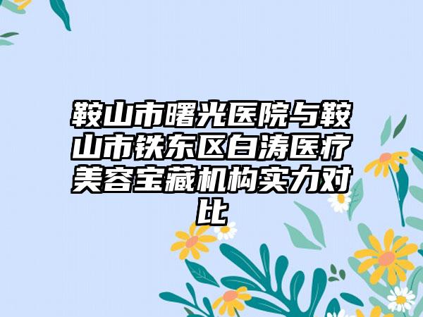 鞍山市曙光医院与鞍山市铁东区白涛医疗美容宝藏机构实力对比