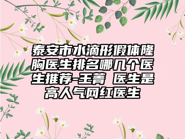 泰安市水滴形假体隆胸医生排名哪几个医生推荐-王菁‌医生是高人气网红医生