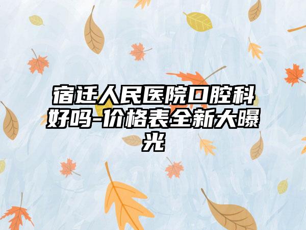 宿迁人民医院口腔科好吗-价格表全新大曝光