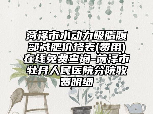 菏泽市水动力吸脂腹部减肥价格表(费用)在线免费查询-菏泽市牡丹人民医院分院收费明细