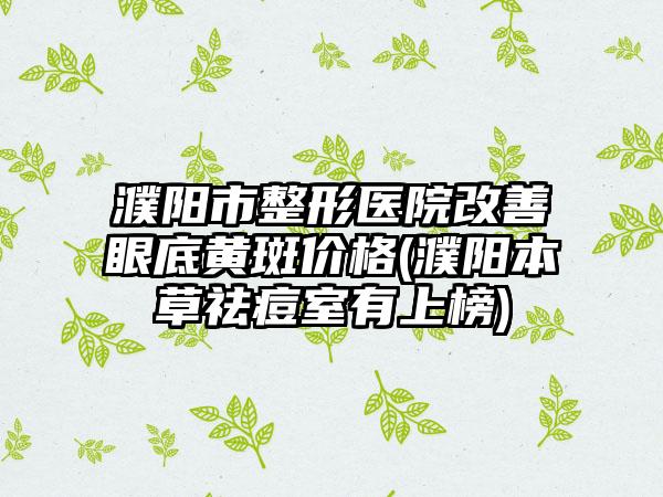 濮阳市整形医院改善眼底黄斑价格(濮阳本草祛痘室有上榜)