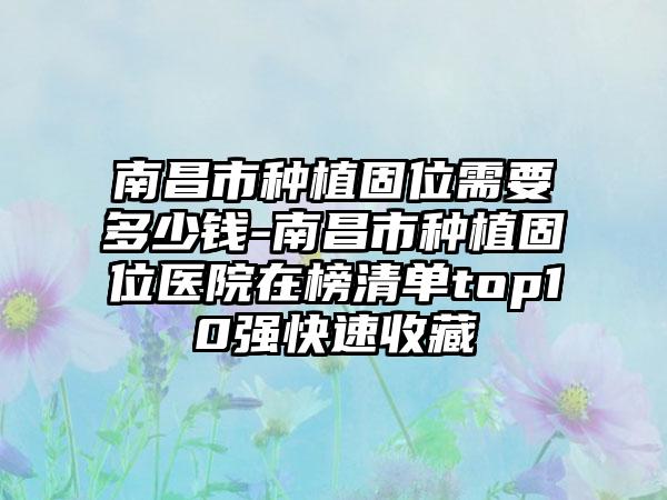 南昌市种植固位需要多少钱-南昌市种植固位医院在榜清单top10强快速收藏