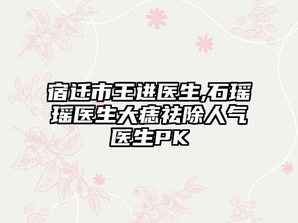 宿迁市王进医生,石瑶瑶医生大痣祛除人气医生PK