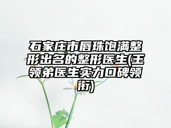 石家庄市唇珠饱满整形出名的整形医生(王领弟医生实力口碑领衔)