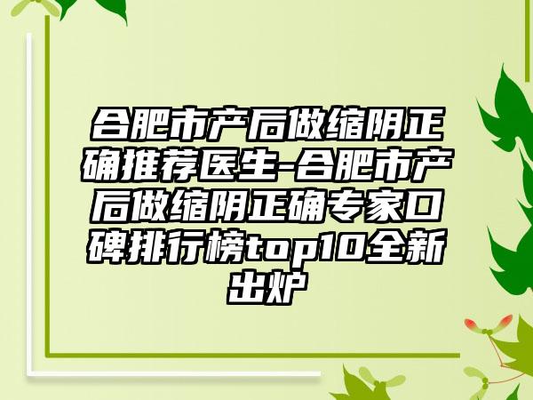 合肥市产后做缩阴正确推荐医生-合肥市产后做缩阴正确专家口碑排行榜top10全新出炉