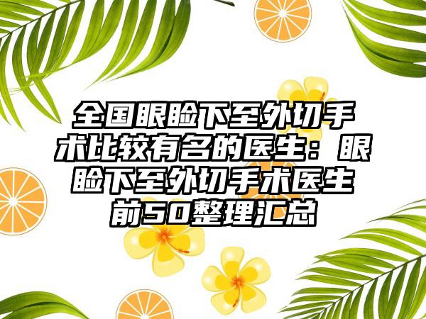 全国眼睑下至外切手术比较有名的医生：眼睑下至外切手术医生前50整理汇总