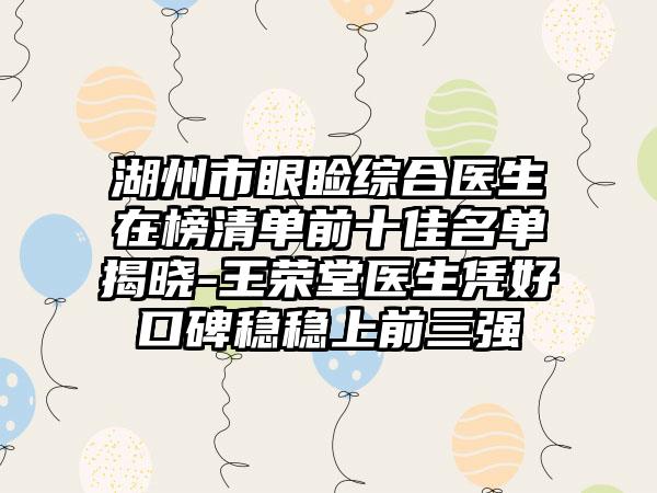 湖州市眼睑综合医生在榜清单前十佳名单揭晓-王荣堂医生凭好口碑稳稳上前三强