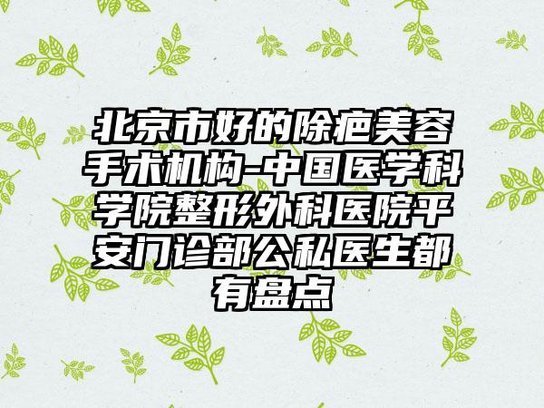 北京市好的除疤美容手术机构-中国医学科学院整形外科医院平安门诊部公私医生都有盘点