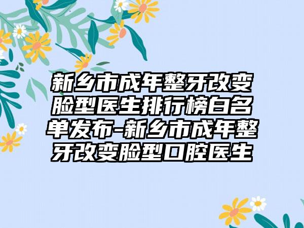 新乡市成年整牙改变脸型医生排行榜白名单发布-新乡市成年整牙改变脸型口腔医生