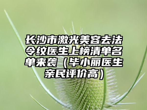 长沙市激光美容去法令纹医生上榜清单名单来袭（毕小丽医生亲民评价高）