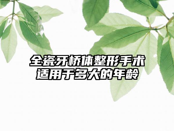 全瓷牙桥体整形手术适用于多大的年龄