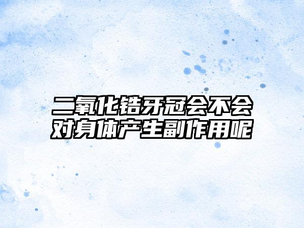 二氧化锆牙冠会不会对身体产生副作用呢