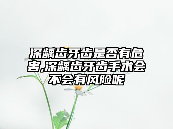 深龋齿牙齿是否有危害,深龋齿牙齿手术会不会有风险呢