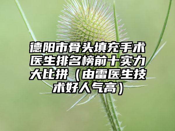 德阳市骨头填充手术医生排名榜前十实力大比拼（由雷医生技术好人气高）