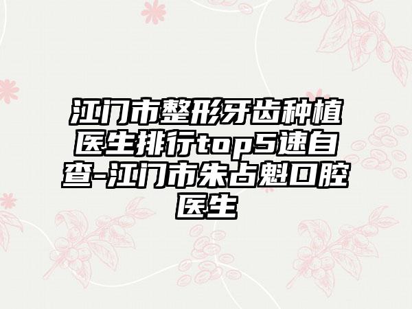 江门市整形牙齿种植医生排行top5速自查-江门市朱占魁口腔医生