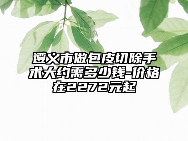 遵义市做包皮切除手术大约需多少钱-价格在2272元起